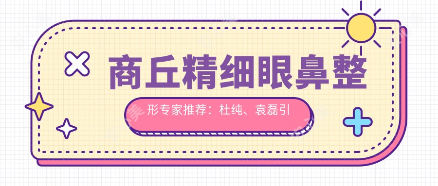 商丘精细眼鼻整形医生推荐：杜纯、袁磊带领眼部美学新风尚
