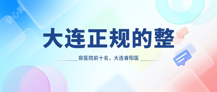 大连正规的整容医院前十名,大连睿阳医疗美容诊所、大连大学附属中山医院都可信