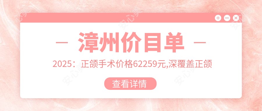 漳州价目单2025：正颌手术价格62259元,深覆盖正颌手术8千元起
