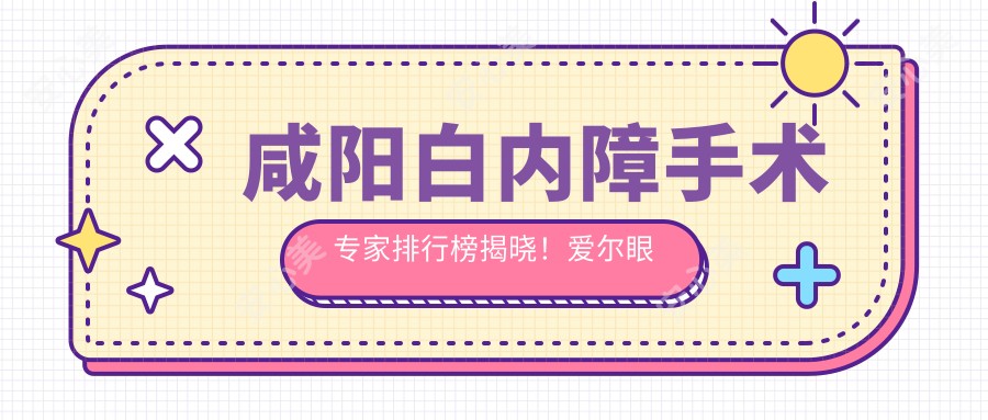 咸阳白内障手术医生排行榜揭晓!爱尔眼科孟瓅郝燕生擅长技术、价格、地址一网打尽!