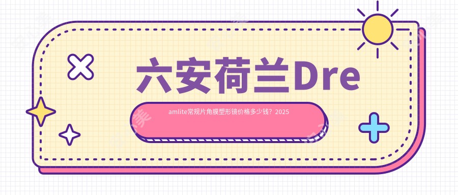 六安荷兰Dreamlite常规片角膜塑形镜价格多少钱？2025价目单：美国欧几里得（Euclid）散光片角膜塑形镜5千元起、日本阿尔法常规片角膜塑形镜4.9千元起
