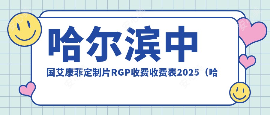 哈尔滨国内艾康菲定制片RGP收费收费表2025（哈尔滨国内艾康菲定制片RGP价格预览表）