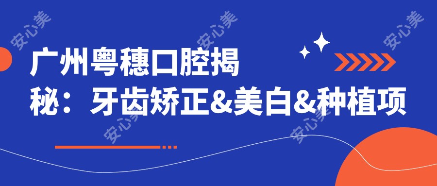 广州粤穗口腔揭秘:牙齿矫正&美白&种植项目价格全攻略
