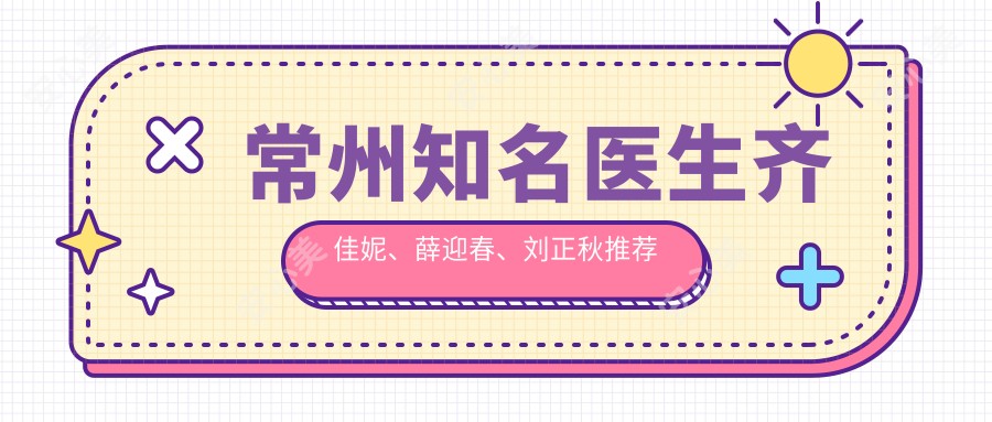常州有名医生齐佳妮、薛迎春、刘正秋推荐项目受热捧,人工种植牙与牙齿矫正技术精细