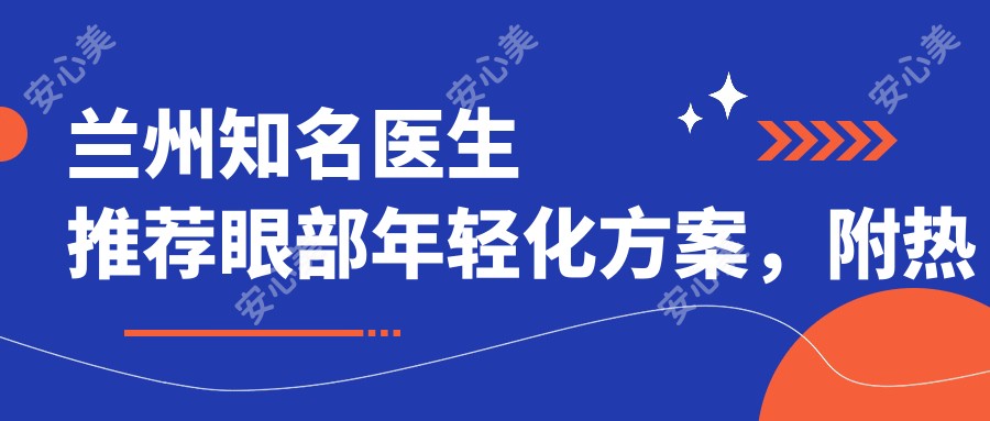 兰州有名医生推荐眼部年轻化方案,附热门医生名单