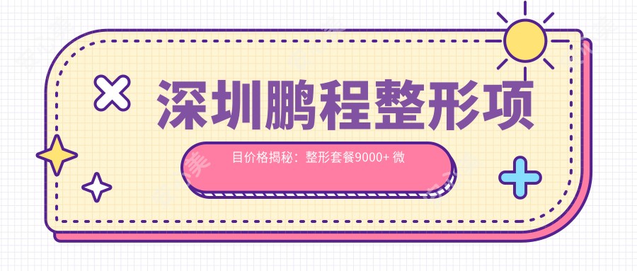 深圳鹏程整形项目价格揭秘:整形套餐9000+ 微创美容2800元起 实惠优选