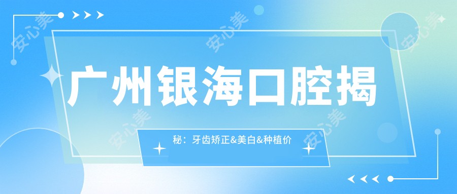 广州银海口腔揭秘:牙齿矫正&美白&种植价格表,你想知道的都在这里!