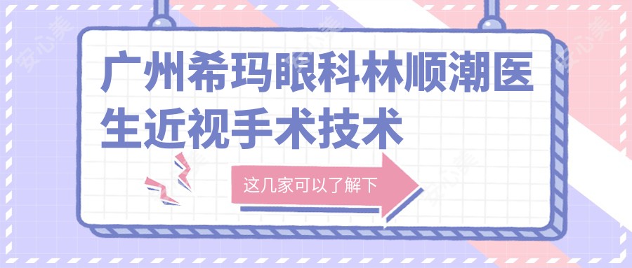 广州希玛眼科林顺潮医生近视手术技术好!激光矫正价格表公开!