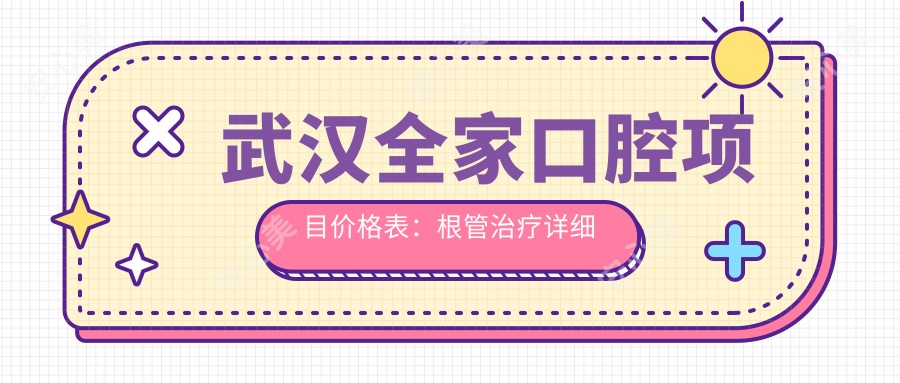 武汉全家口腔项目价格表:根管治疗详细费用+牙齿美容实惠价+多面实用价格清单