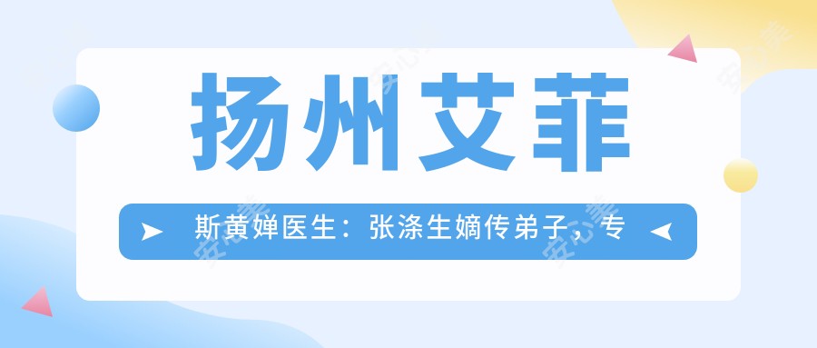 扬州艾菲斯黄婵医生:张涤生嫡传弟子,专注韩系五官微雕与显微眼部整复