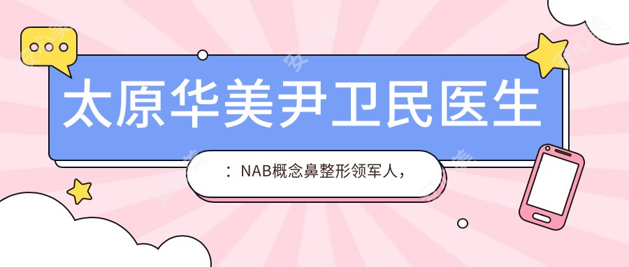 太原华美尹卫民医生:NAB概念鼻整形领军人,日韩系精细美鼻医生