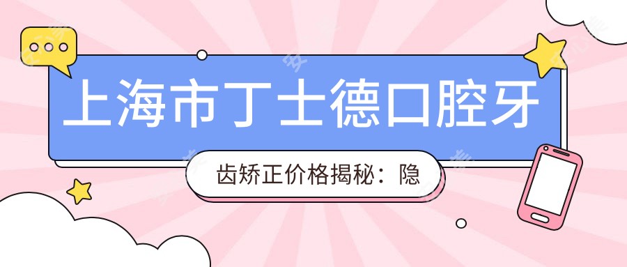 上海市丁士德口腔牙齿矫正价格揭秘:隐形矫正2W+ 金属自锁1.5W+ 牙齿美白5K+