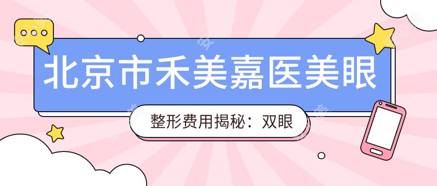北京市禾美嘉医美眼整形费用揭秘:双眼皮8K+ 开眼角6K+ 祛眼袋5K+