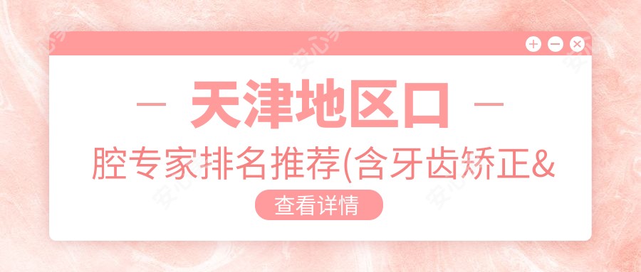 天津地区口腔医生排名推荐(含牙齿矫正&人工种植牙优势+实例)