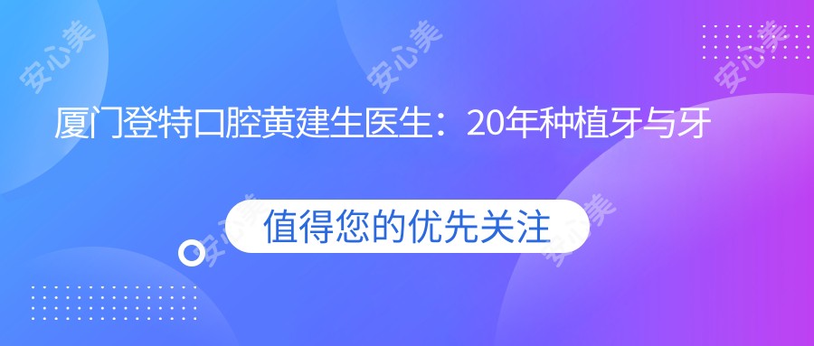 厦门登特口腔黄建生医生:20年种植牙与牙齿修复医生坐诊思明区