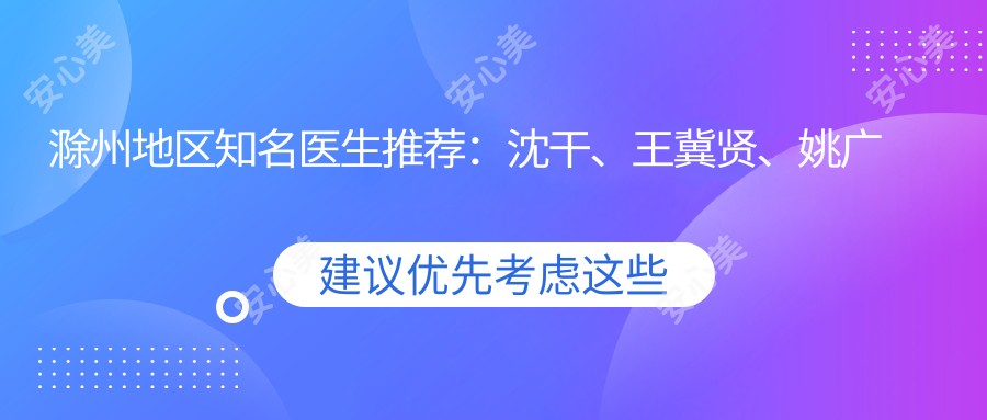 滁州地区有名医生推荐:沈干、王冀贤、姚广东,专注眼部医美及多项整形技术