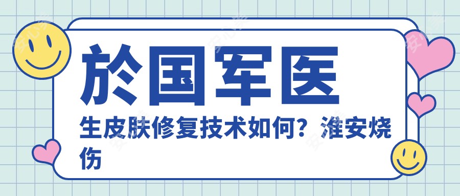 於国军医生皮肤修复技术如何？淮安烧伤整形医生信息一览