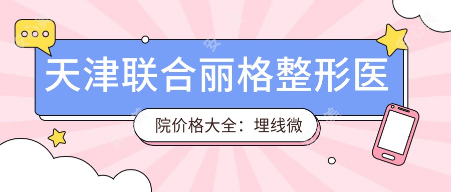 天津联合丽格整形医院价格大全:埋线微针颧弓吸脂等多面项目费用明细