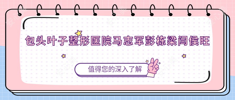 包头叶子整形医院马志军彭栋梁闫侯旺医生祛斑技术如何?探寻激光美肤新选择
