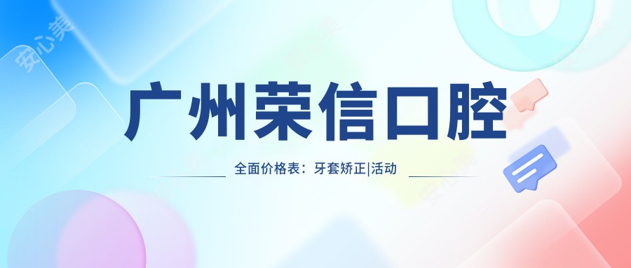 广州荣信口腔多面价格表：牙套矫正|活动义齿|补牙龋齿治疗等费用详列