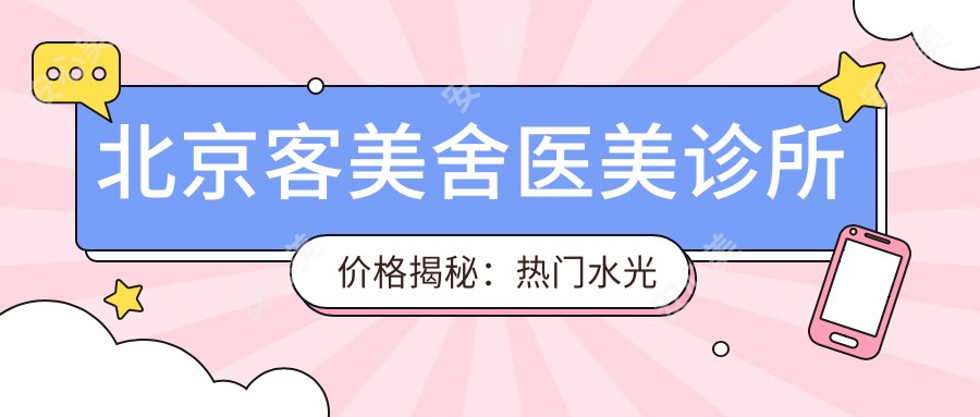 北京客美舍医美诊所价格揭秘:热门、热玛吉项目费用一览