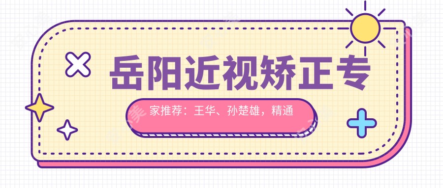 岳阳近视矫正医生推荐:王华、孙楚雄,精通激光近视、ICL晶体植入