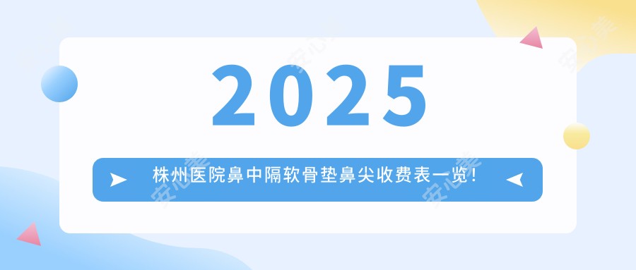 2025株州医院鼻中隔软骨垫鼻尖收费表一览！附热门医院排行！