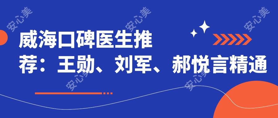 威海口碑医生推荐:王勋、刘军、郝悦言精通根管治疗与牙齿美容