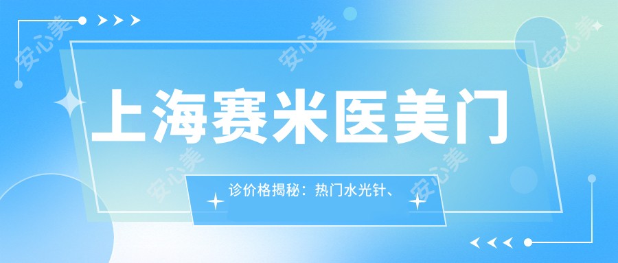上海赛米医美门诊价格揭秘:热门、热玛吉项目费用一览