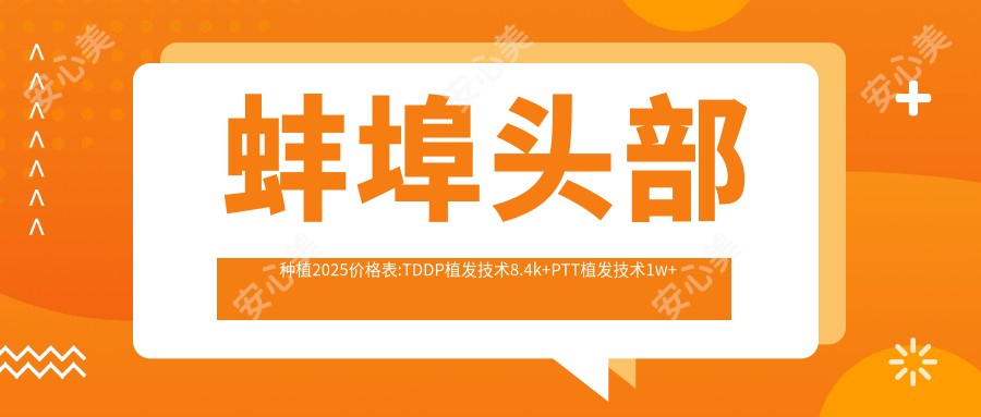 蚌埠头部种植2025价格表:TDDP植发技术8.4k+PTT植发技术1w+天宫线植发8.3k+微创植发8.5k+