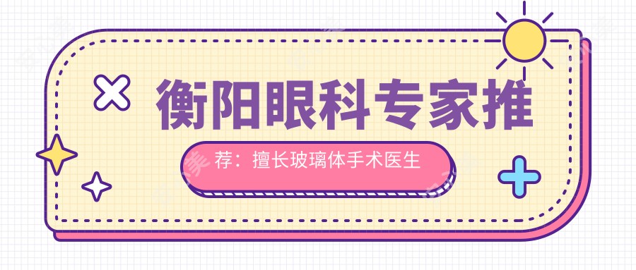 衡阳眼科医生推荐:擅长玻璃体手术医生信息大公开
