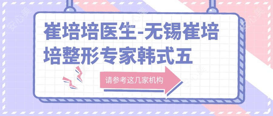 崔培培医生-无锡崔培培整形医生韩系五官与胸部塑形口碑优选