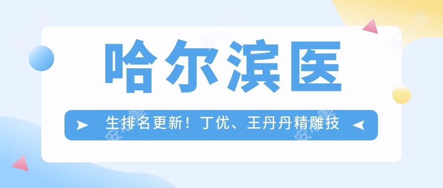 哈尔滨医生排名更新！丁优、王丹丹微雕技艺带领面部塑形潮流！