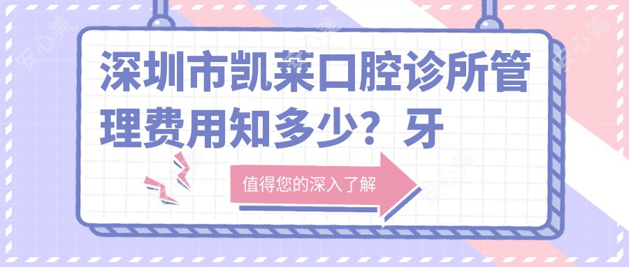 深圳市凯莱口腔诊所管理费用知多少?牙齿矫正2W+ 种植牙1.5W+ 美白套餐5K+