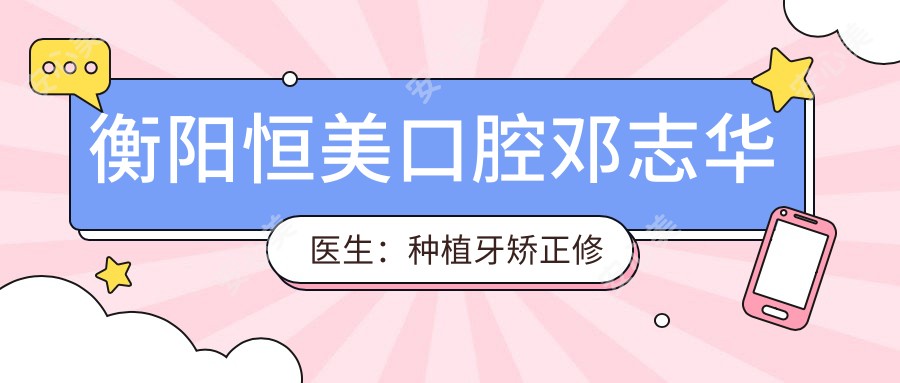 衡阳恒美口腔邓志华医生：种植牙矫正修复医生坐诊蒸湘区
