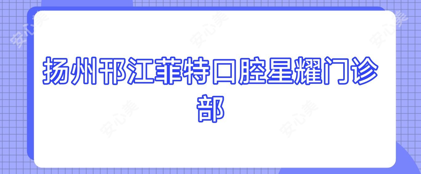 扬州邗江菲特口腔星耀门诊部