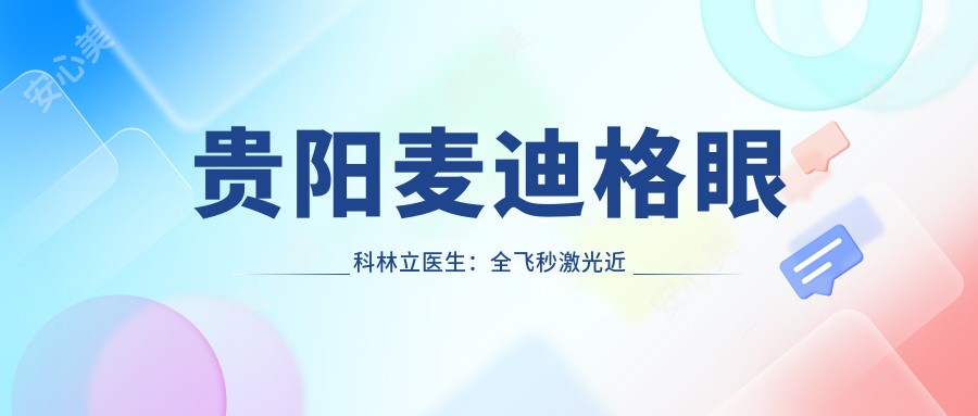 贵阳麦迪格眼科林立医生:全飞秒激光近视矫正与ICL晶体植入医生
