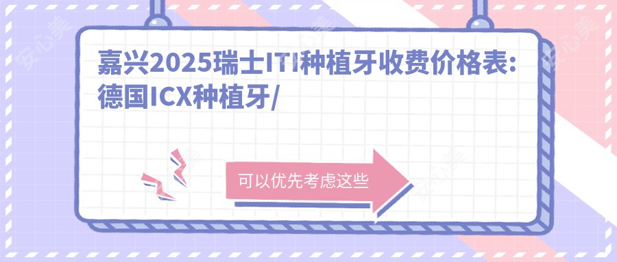 嘉兴2025瑞士ITI种植牙收费价格表:德国ICX种植牙/美国百康种植牙/瑞士ITI种植牙收费表明细介绍!