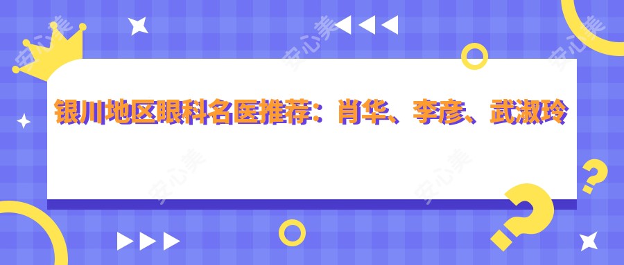 银川地区眼科名医推荐：肖华、李彦、武淑玲带领全飞秒及眼部抗衰新风尚