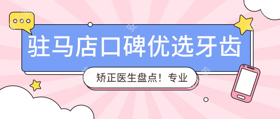驻马店口碑优选牙齿矫正医生盘点!正畸获网友力荐!