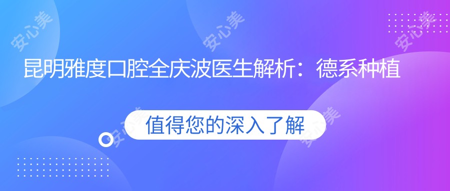 昆明雅度口腔全庆波医生解析:德系种植牙技术与即刻种植实例分享