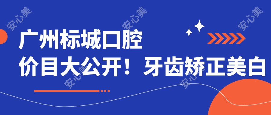 广州标城口腔价目大公开!牙齿矫正美白种植一网打尽