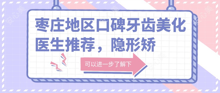 枣庄地区口碑牙齿美化医生推荐，隐形矫正与美白医生名单参考