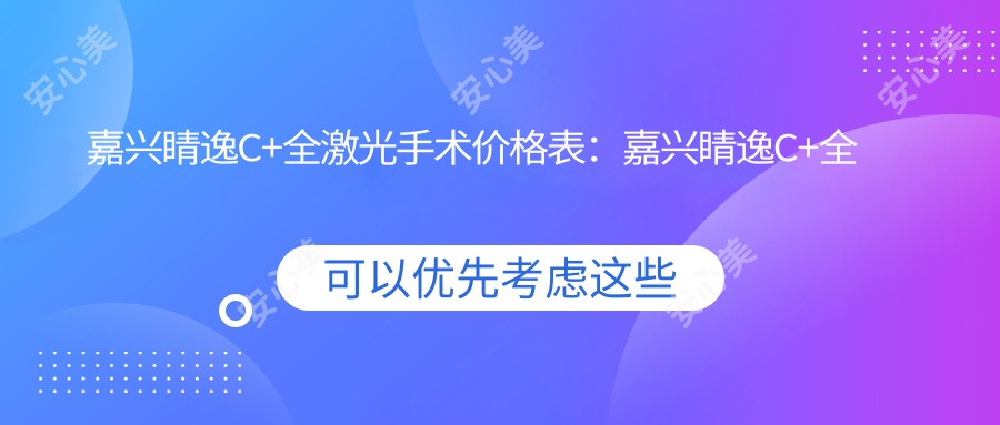 嘉兴睛逸C+全激光手术价格表:嘉兴睛逸C+全激光手术市场均价及各医院报价参照