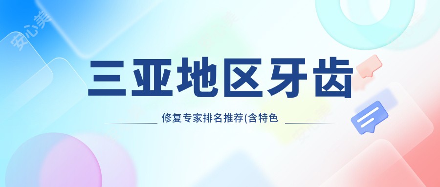 三亚地区牙齿修复医生排名推荐(含特色项目+医院)_三亚看牙优选