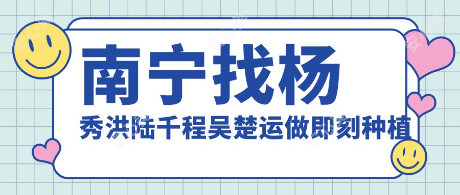 南宁找杨秀洪陆千程吴楚运做即刻种植牙与修复,口腔问题迎刃而解