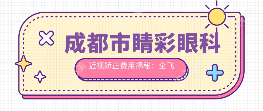 成都市睛彩眼科近视矫正费用揭秘:全飞秒近视手术近1W+ 半飞秒亲民价约8K+ ICL晶体植入2W+起