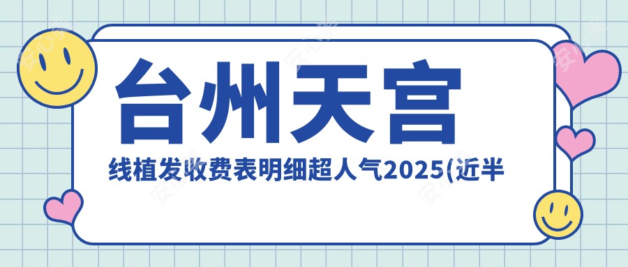 台州天宫线植发收费表明细超人气2025(近半年均价为:8650元)