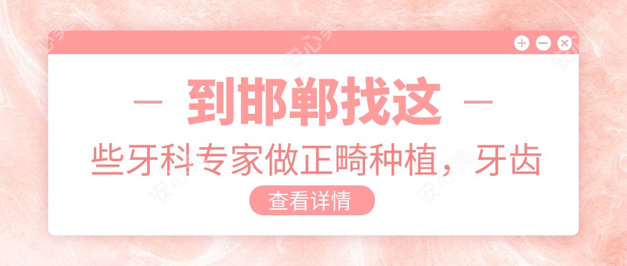 到邯郸找这些牙科医生做正畸种植,牙齿问题都解决了