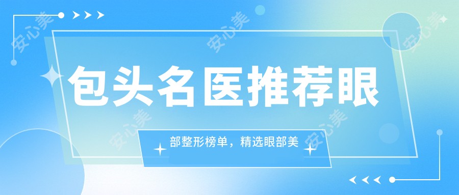 包头名医推荐眼部整形榜单,精选眼部美容医生参考